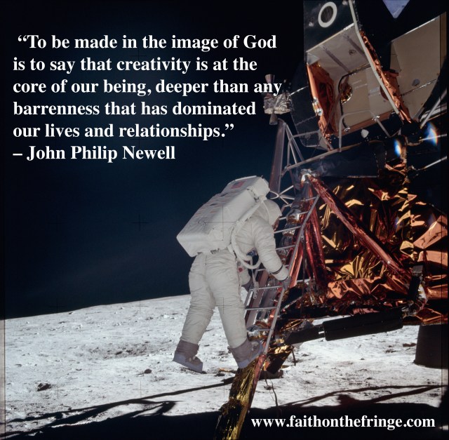 “To be made in the image of God is to say that creativity is at the core of our being, deeper than any barrenness that has dominated our lives and relationships.” – John Philip Newell, Christ of the Celts, p. 4
