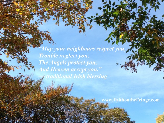 “May your neighbours respect you, Trouble neglect you, The Angels protect you, And Heaven accept you.” —traditional Irish blessing